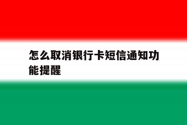 包含怎么取消银行卡短信通知功能提醒的词条 包含怎么取消银行卡短信通知功能提醒的词条
