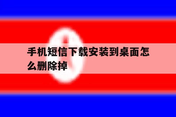 手机短信下载安装到桌面怎么删除掉 手机短信下载安装到桌面怎么删除掉
