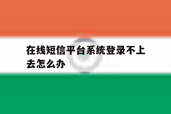 在线短信平台系统登录不上去怎么办 在线短信平台系统登录不上去怎么办