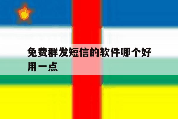 免费群发短信的软件哪个好用一点 免费群发短信的软件哪个好用一点
