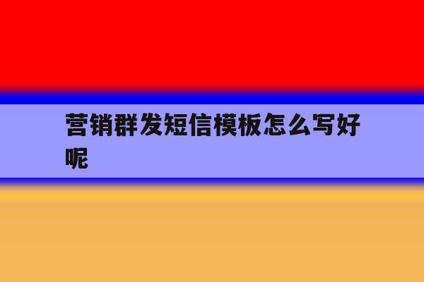 营销群发短信模板怎么写好呢 营销群发短信模板怎么写好呢