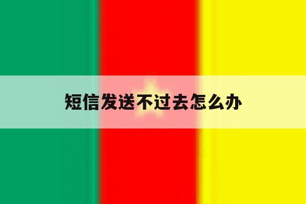 短信发送不过去怎么办 短信发送不过去怎么办