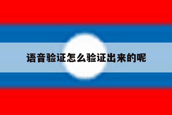 语音验证怎么验证出来的呢 语音验证怎么验证出来的呢