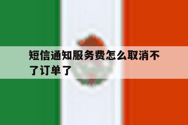 短信通知服务费怎么取消不了订单了 短信通知服务费怎么取消不了订单了