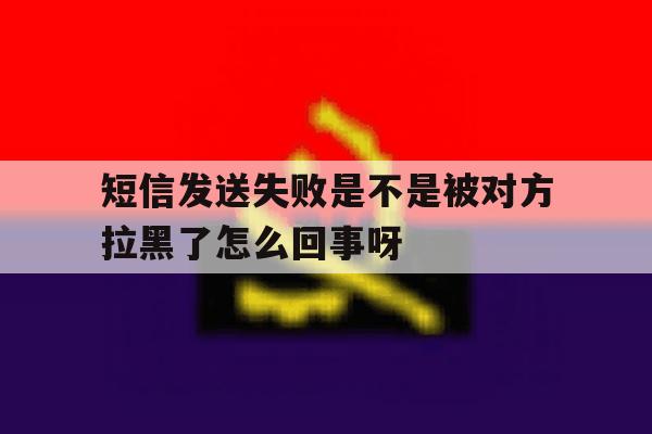 短信发送失败是不是被对方拉黑了怎么回事呀的简单介绍 短信发送失败是不是被对方拉黑了怎么回事呀的简单介绍