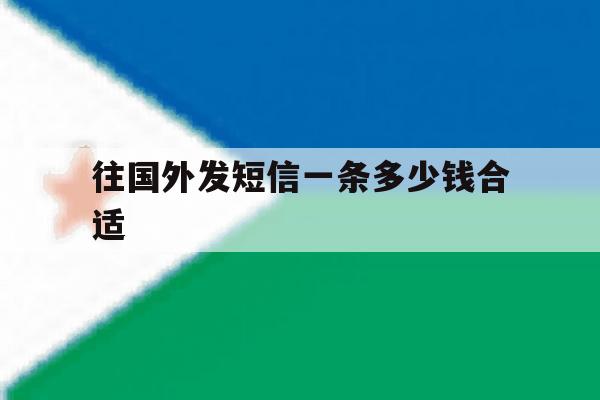 往国外发短信一条多少钱合适 往国外发短信一条多少钱合适