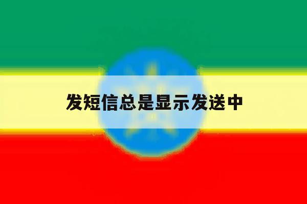 发短信总是显示发送中 发短信总是显示发送中