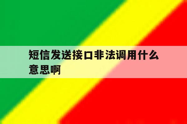 短信发送接口非法调用什么意思啊 短信发送接口非法调用什么意思啊