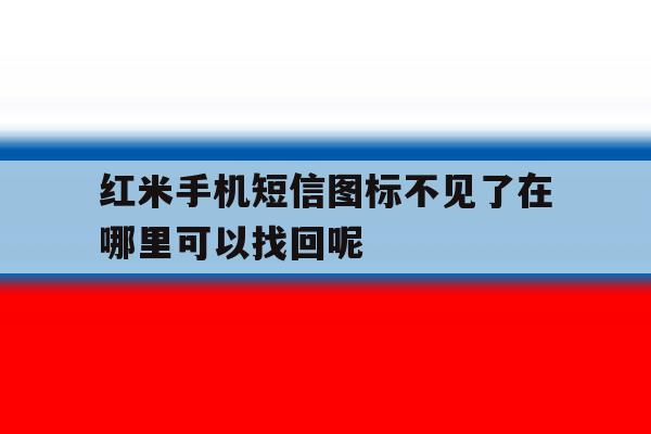 包含红米手机短信图标不见了在哪里可以找回呢的词条 包含红米手机短信图标不见了在哪里可以找回呢的词条