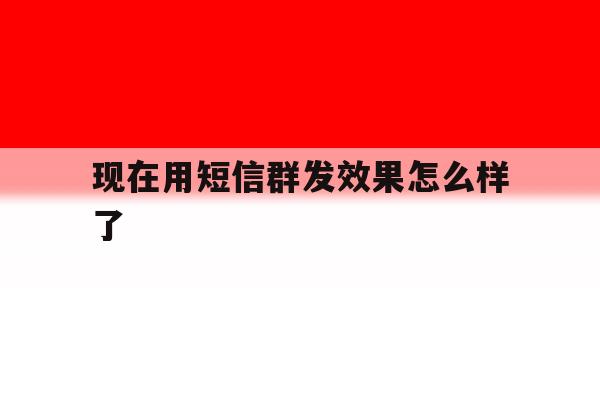 现在用短信群发效果怎么样了 现在用短信群发效果怎么样了