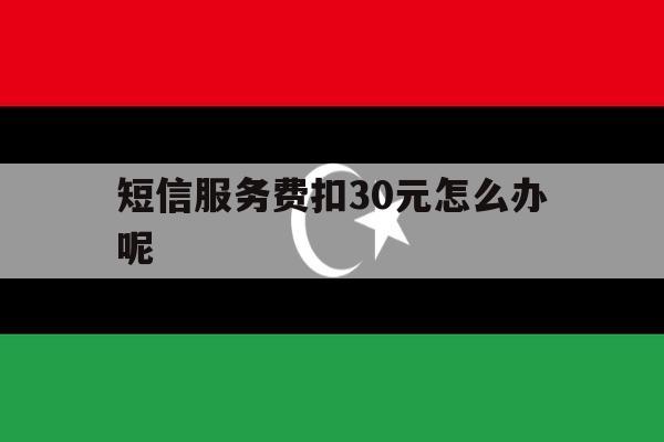 短信服务费扣30元怎么办呢 短信服务费扣30元怎么办呢