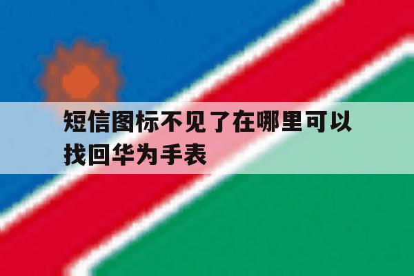 关于短信图标不见了在哪里可以找回华为手表的信息 关于短信图标不见了在哪里可以找回华为手表的信息