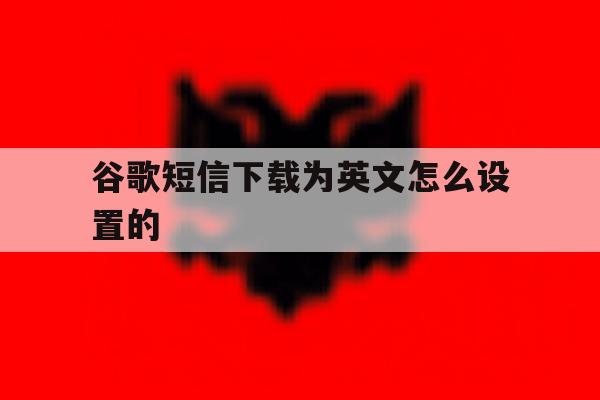 谷歌短信下载为英文怎么设置的 谷歌短信下载为英文怎么设置的