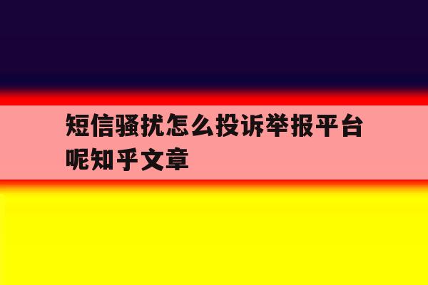 关于短信骚扰怎么投诉举报平台呢知乎文章的信息 关于短信骚扰怎么投诉举报平台呢知乎文章的信息