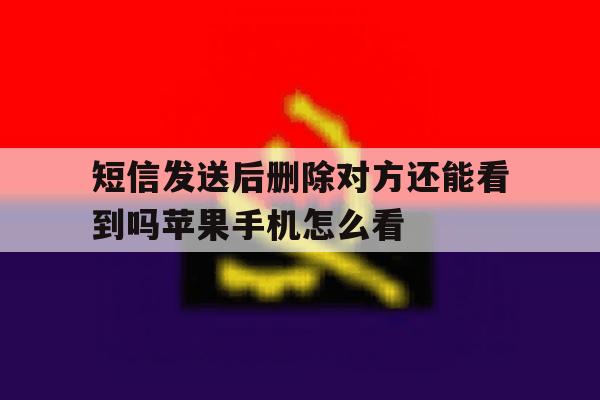 关于短信发送后删除对方还能看到吗苹果手机怎么看的信息 关于短信发送后删除对方还能看到吗苹果手机怎么看的信息