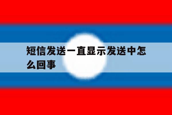 短信发送一直显示发送中怎么回事 短信发送一直显示发送中怎么回事