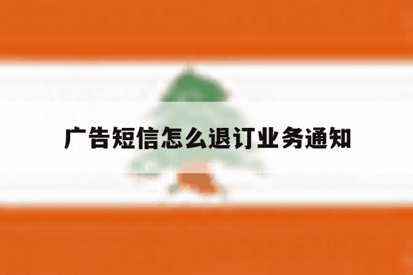 广告短信怎么退订业务通知 广告短信怎么退订业务通知