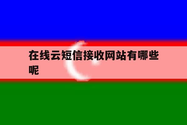在线云短信接收网站有哪些呢 在线云短信接收网站有哪些呢