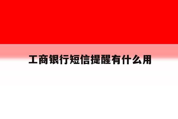 工商银行短信提醒有什么用 工商银行短信提醒有什么用