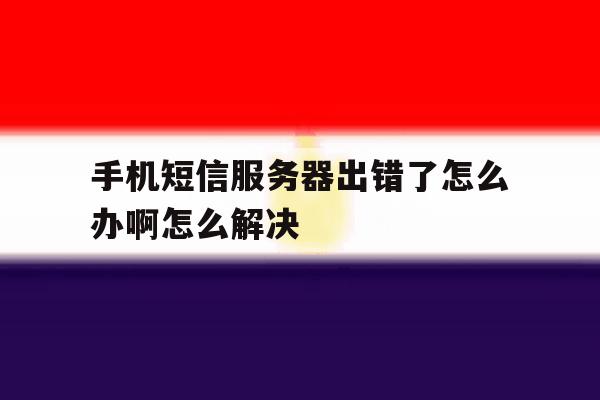 手机短信服务器出错了怎么办啊怎么解决 手机短信服务器出错了怎么办啊怎么解决