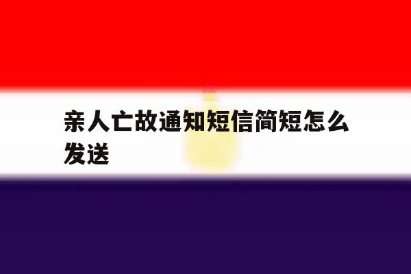 亲人亡故通知短信简短怎么发送的简单介绍 亲人亡故通知短信简短怎么发送的简单介绍