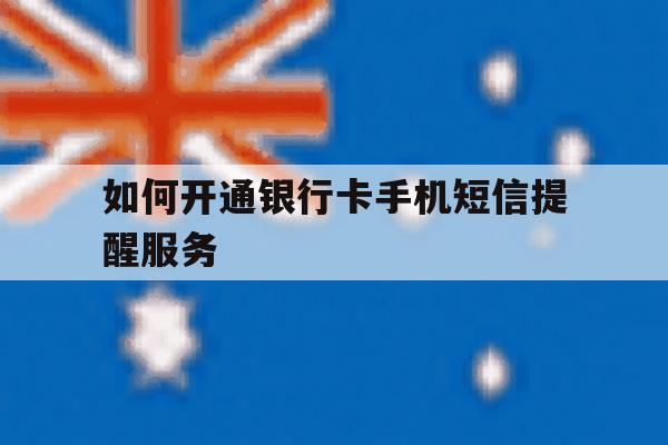 如何开通银行卡手机短信提醒服务 如何开通银行卡手机短信提醒服务