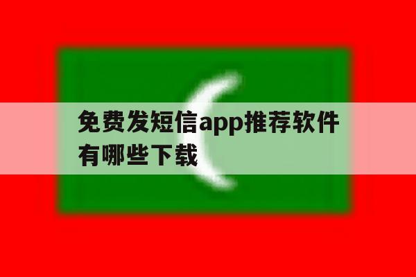 免费发短信app推荐软件有哪些下载 免费发短信app推荐软件有哪些下载