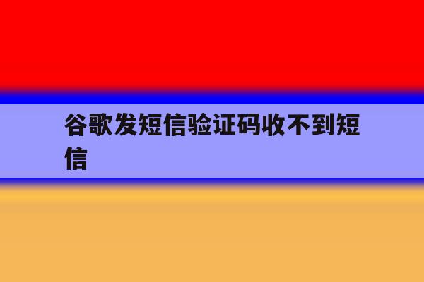 谷歌发短信验证码收不到短信 谷歌发短信验证码收不到短信