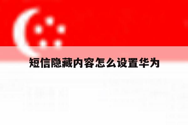短信隐藏内容怎么设置华为 短信隐藏内容怎么设置华为