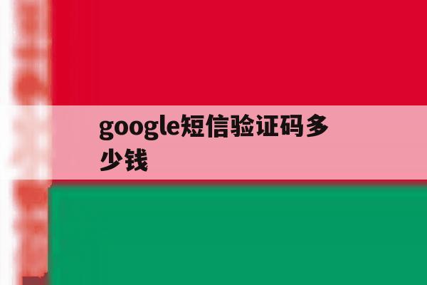 google短信验证码多少钱 google短信验证码多少钱
