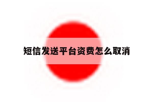 短信发送平台资费怎么取消 短信发送平台资费怎么取消
