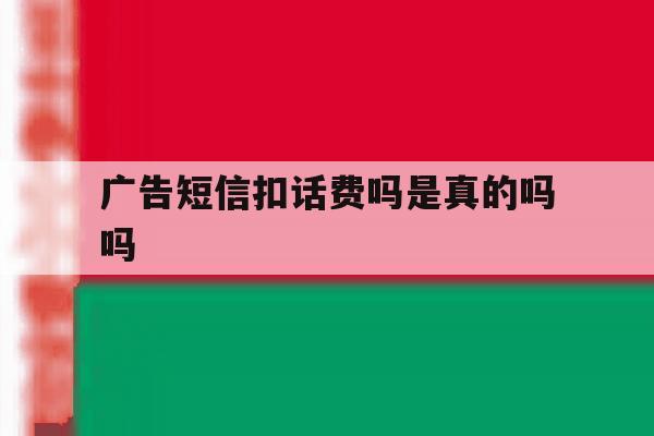 广告短信扣话费吗是真的吗吗 广告短信扣话费吗是真的吗吗
