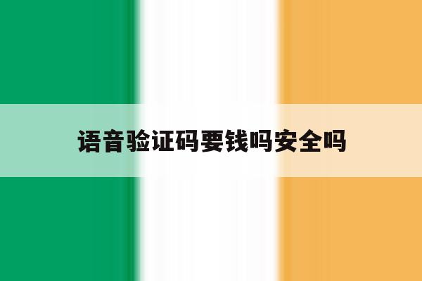 语音验证码要钱吗安全吗 语音验证码要钱吗安全吗