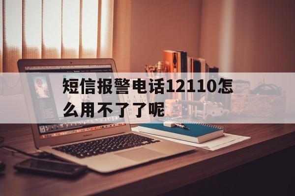 短信报警电话12110怎么用不了了呢 短信报警电话12110怎么用不了了呢
