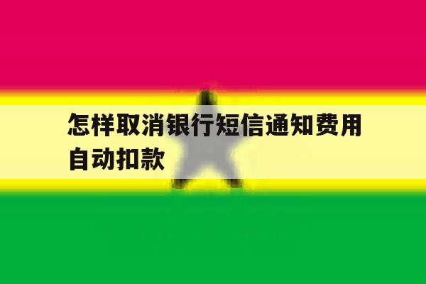 怎样取消银行短信通知费用自动扣款 怎样取消银行短信通知费用自动扣款