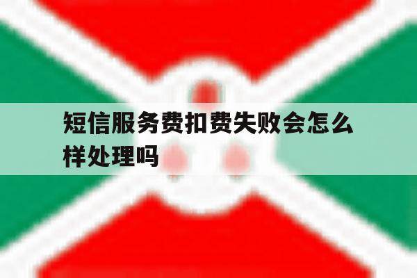 短信服务费扣费失败会怎么样处理吗 短信服务费扣费失败会怎么样处理吗