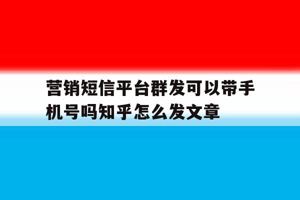包含营销短信平台群发可以带手机号吗知乎怎么发文章的词条 包含营销短信平台群发可以带手机号吗知乎怎么发文章的词条