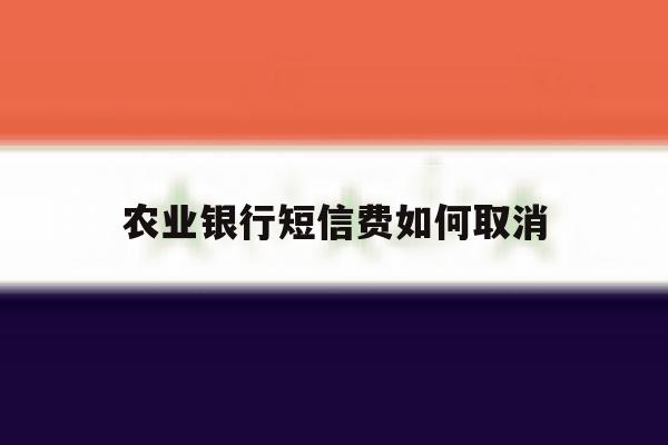 农业银行短信费如何取消 农业银行短信费如何取消
