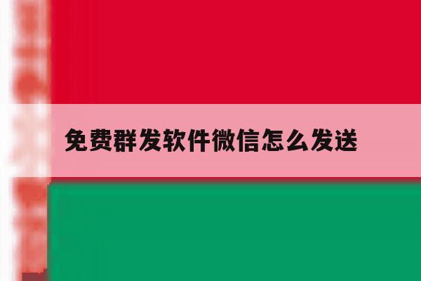 免费群发软件微信怎么发送 免费群发软件微信怎么发送