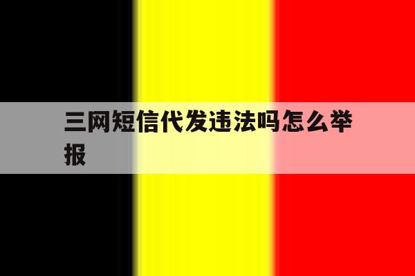 三网短信代发违法吗怎么举报 三网短信代发违法吗怎么举报