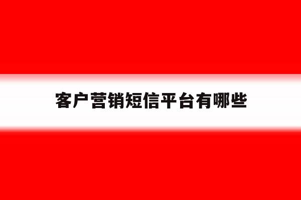 客户营销短信平台有哪些 客户营销短信平台有哪些