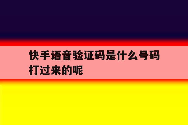 快手语音验证码是什么号码打过来的呢 快手语音验证码是什么号码打过来的呢