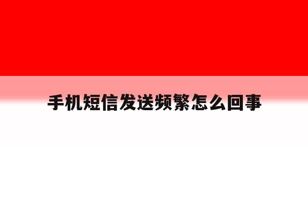手机短信发送频繁怎么回事 手机短信发送频繁怎么回事