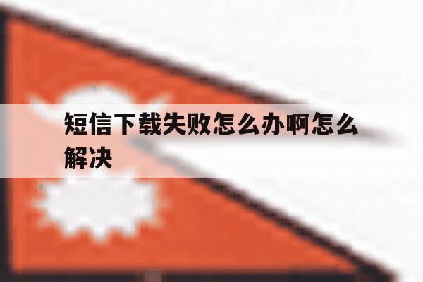 短信下载失败怎么办啊怎么解决 短信下载失败怎么办啊怎么解决