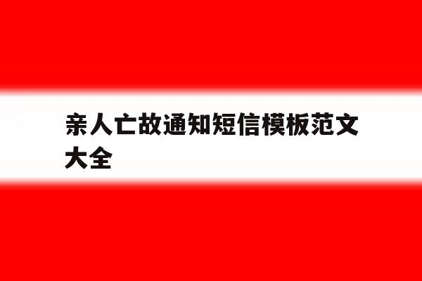 亲人亡故通知短信模板范文大全的简单介绍 亲人亡故通知短信模板范文大全的简单介绍