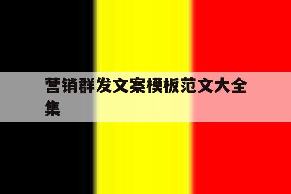 营销群发文案模板范文大全集 营销群发文案模板范文大全集