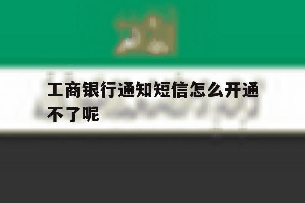 工商银行通知短信怎么开通不了呢 工商银行通知短信怎么开通不了呢