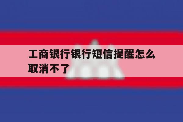 工商银行银行短信提醒怎么取消不了 工商银行银行短信提醒怎么取消不了