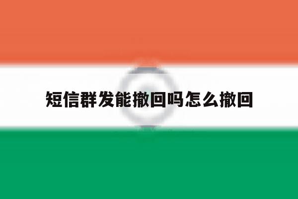 短信群发能撤回吗怎么撤回 短信群发能撤回吗怎么撤回