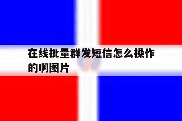 在线批量群发短信怎么操作的啊图片 在线批量群发短信怎么操作的啊图片